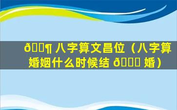 🐶 八字算文昌位（八字算婚姻什么时候结 🐞 婚）